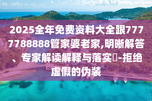 2025全年免費資料大全跟7777788888管家婆老家,明晰解答、專家解讀解釋與落實?-拒絕虛假的偽裝