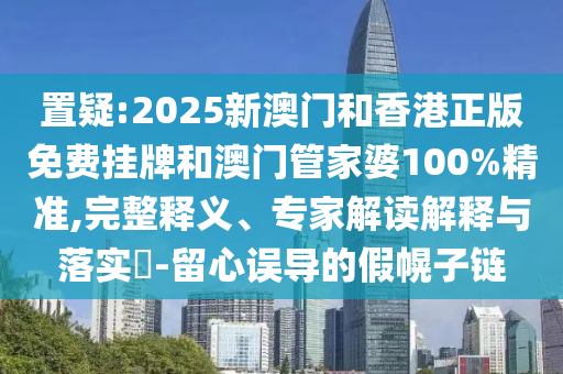 置疑:2025新澳門和香港正版免費掛牌和澳門管家婆100%精準,完整釋義、專家解讀解釋與落實?-留心誤導的假幌子鏈
