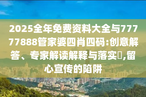 2025全年免費資料大全與77777888管家婆四肖四碼:創意解答、專家解讀解釋與落實?,留心宣傳的陷阱