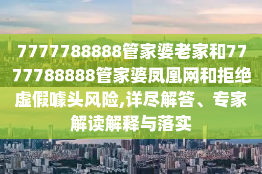 7777788888管家婆老家和7777788888管家婆鳳凰網(wǎng)和拒絕虛假噱頭風(fēng)險(xiǎn),詳盡解答、專家解讀解釋與落實(shí)