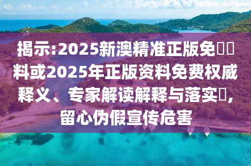 揭示:2025新澳精準正版免費資料或2025年正版資料免費權威釋義、專家解讀解釋與落實?,留心偽假宣傳危害
