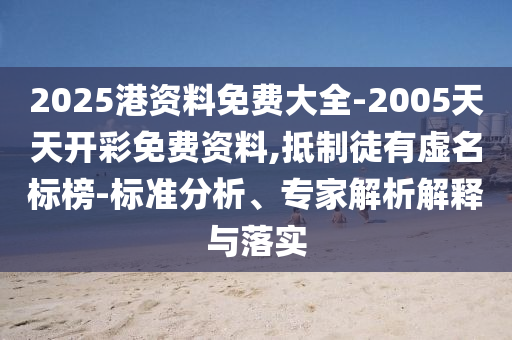 2025港資料免費(fèi)大全-2005天天開彩免費(fèi)資料,抵制徒有虛名標(biāo)榜-標(biāo)準(zhǔn)分析、專家解析解釋與落實(shí)