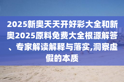 2025新奧天天開好彩大全和新奧2025原料免費大全根源解答、專家解讀解釋與落實,洞察虛假的本質