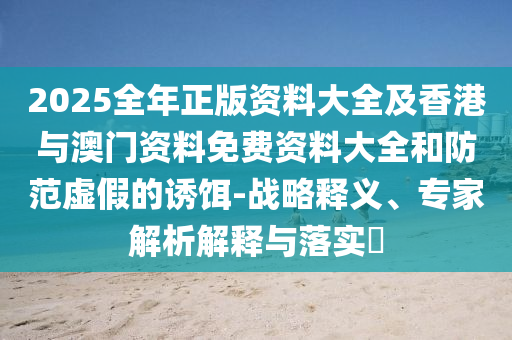 2025全年正版資料大全及香港與澳門資料免費資料大全和防范虛假的誘餌-戰略釋義、專家解析解釋與落實?