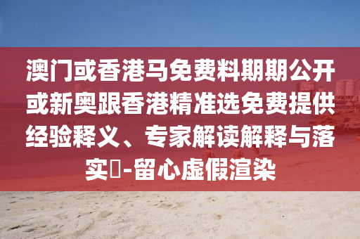 澳門(mén)或香港馬免費(fèi)料期期公開(kāi)或新奧跟香港精準(zhǔn)選免費(fèi)提供經(jīng)驗(yàn)釋義、專(zhuān)家解讀解釋與落實(shí)?-留心虛假渲染