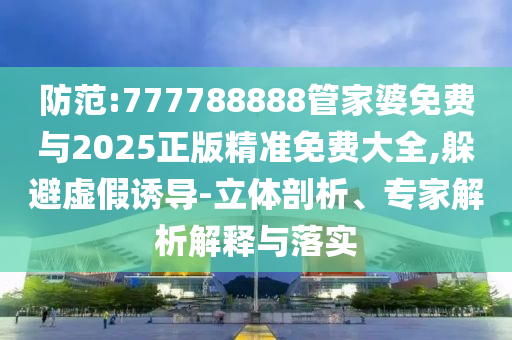 防范:777788888管家婆免費與2025正版精準免費大全,躲避虛假誘導-立體剖析、專家解析解釋與落實
