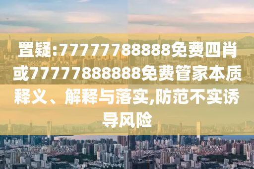 置疑:77777788888免費四肖或77777888888免費管家本質釋義、解釋與落實,防范不實誘導風險