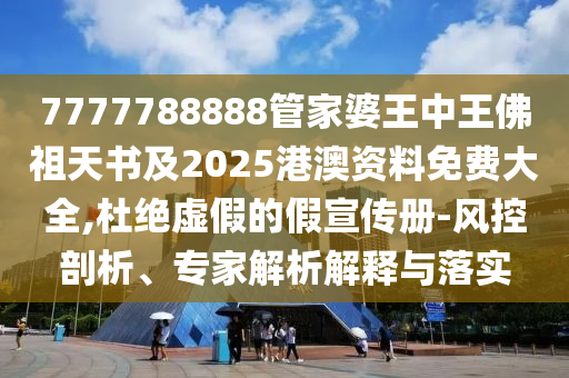 7777788888管家婆王中王佛祖天書及2025港澳資料免費大全,杜絕虛假的假宣傳冊-風控剖析、專家解析解釋與落實