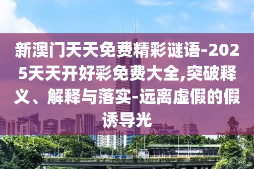 新澳門天天免費(fèi)精彩謎語(yǔ)-2025天天開好彩免費(fèi)大全,突破釋義、解釋與落實(shí)-遠(yuǎn)離虛假的假誘導(dǎo)光