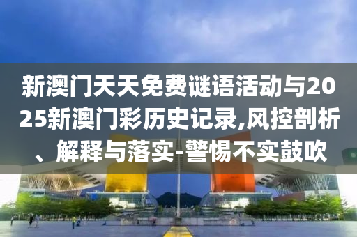新澳門天天免費謎語活動與2025新澳門彩歷史記錄,風控剖析、解釋與落實-警惕不實鼓吹