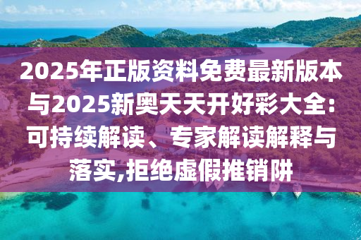 2025年正版資料免費最新版本與2025新奧天天開好彩大全:可持續解讀、專家解讀解釋與落實,拒絕虛假推銷阱