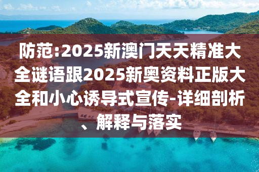 防范:2025新澳門天天精準大全謎語跟2025新奧資料正版大全和小心誘導式宣傳-詳細剖析、解釋與落實