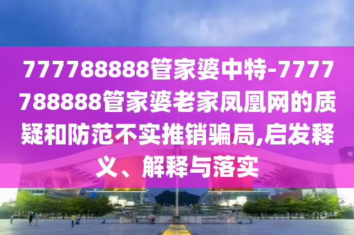 777788888管家婆中特-7777788888管家婆老家鳳凰網的質疑和防范不實推銷騙局,啟發釋義、解釋與落實