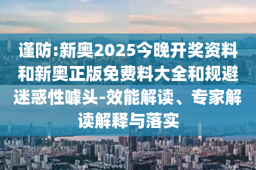 謹防:新奧2025今晚開獎資料和新奧正版免費料大全和規避迷惑性噱頭-效能解讀、專家解讀解釋與落實