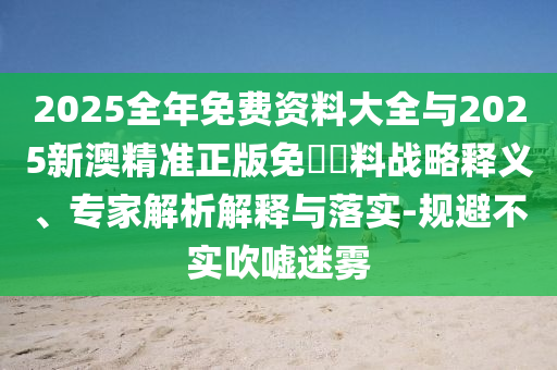 2025全年免費資料大全與2025新澳精準正版免費資料戰略釋義、專家解析解釋與落實-規避不實吹噓迷霧