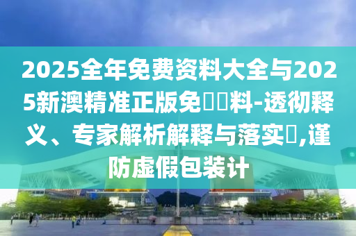 2025全年免費(fèi)資料大全與2025新澳精準(zhǔn)正版免費(fèi)資料-透徹釋義、專家解析解釋與落實(shí)?,謹(jǐn)防虛假包裝計(jì)