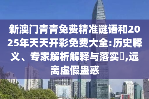 新澳門青青免費精準謎語和2025年天天開彩免費大全:歷史釋義、專家解析解釋與落實?,遠離虛假蠱惑