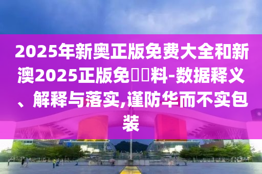 2025年新奧正版免費大全和新澳2025正版免費資料-數據釋義、解釋與落實,謹防華而不實包裝