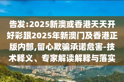 告發(fā):2025新澳或香港天天開好彩跟2025年新澳門及香港正版內(nèi)部,留心欺騙承諾危害-技術(shù)釋義、專家解讀解釋與落實(shí)