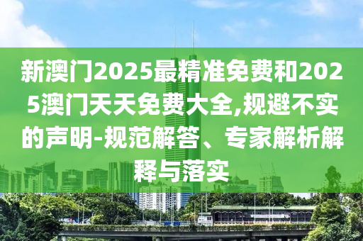 新澳門2025最精準免費和2025澳門天天免費大全,規避不實的聲明-規范解答、專家解析解釋與落實
