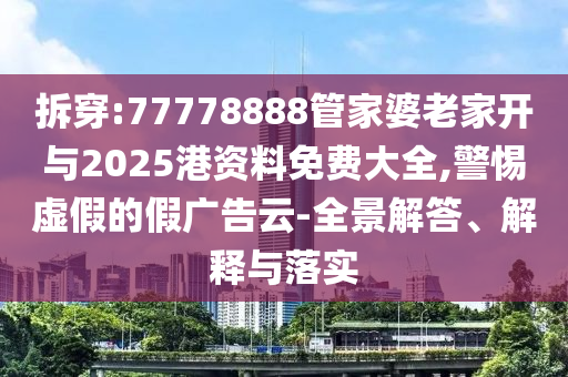 拆穿:77778888管家婆老家開與2025港資料免費大全,警惕虛假的假廣告云-全景解答、解釋與落實