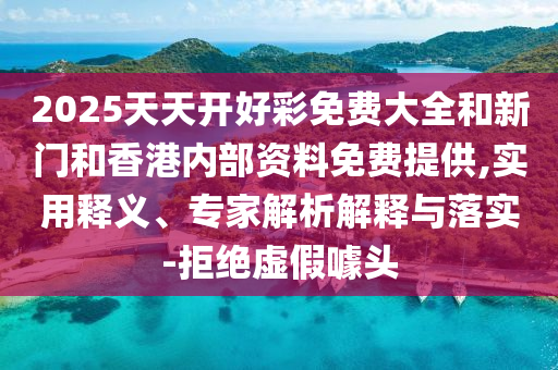 2025天天開好彩免費大全和新門和香港內部資料免費提供,實用釋義、專家解析解釋與落實-拒絕虛假噱頭