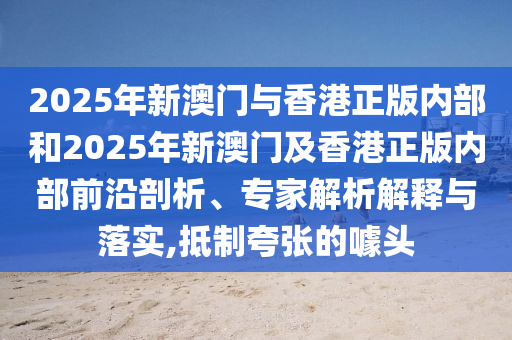 2025年新澳門與香港正版內部和2025年新澳門及香港正版內部前沿剖析、專家解析解釋與落實,抵制夸張的噱頭
