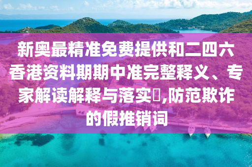新奧最精準免費提供和二四六香港資料期期中準完整釋義、專家解讀解釋與落實?,防范欺詐的假推銷詞
