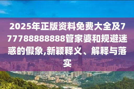 2025年正版資料免費大全及777788888888管家婆和規(guī)避迷惑的假象,新穎釋義、解釋與落實