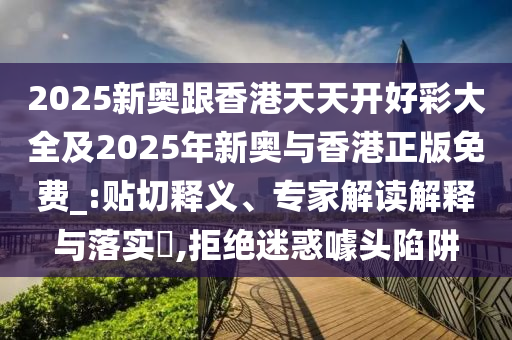 2025新奧跟香港天天開好彩大全及2025年新奧與香港正版免費(fèi)_:貼切釋義、專家解讀解釋與落實(shí)?,拒絕迷惑噱頭陷阱
