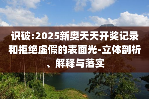 識破:2025新奧天天開獎記錄和拒絕虛假的表面光-立體剖析、解釋與落實