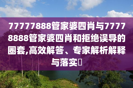 77777888管家婆四肖與77778888管家婆四肖和拒絕誤導(dǎo)的圈套,高效解答、專(zhuān)家解析解釋與落實(shí)?