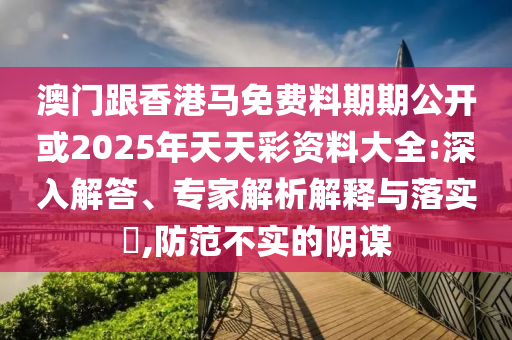 澳門跟香港馬免費料期期公開或2025年天天彩資料大全:深入解答、專家解析解釋與落實?,防范不實的陰謀