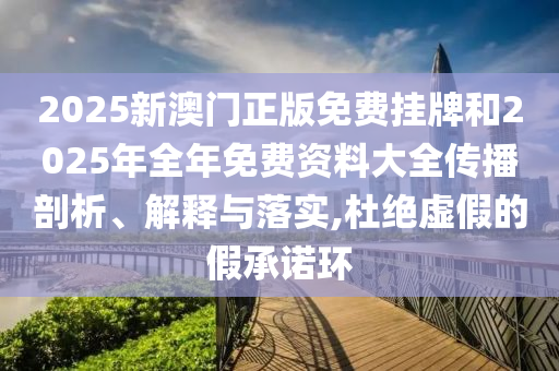 2025新澳門正版免費掛牌和2025年全年免費資料大全傳播剖析、解釋與落實,杜絕虛假的假承諾環