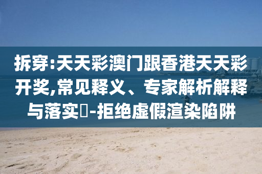拆穿:天天彩澳門跟香港天天彩開獎,常見釋義、專家解析解釋與落實?-拒絕虛假渲染陷阱