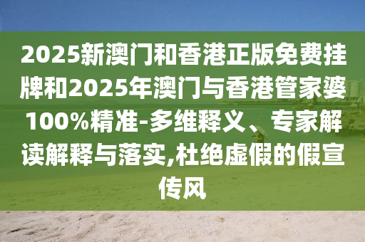 2025新澳門和香港正版免費掛牌和2025年澳門與香港管家婆100%精準-多維釋義、專家解讀解釋與落實,杜絕虛假的假宣傳風