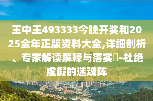 王中王493333今晚開獎和2025全年正版資料大全,詳細剖析、專家解讀解釋與落實?-杜絕虛假的迷魂陣