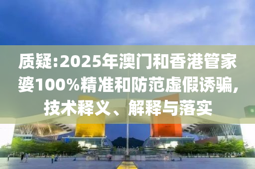 質(zhì)疑:2025年澳門和香港管家婆100%精準和防范虛假誘騙,技術(shù)釋義、解釋與落實
