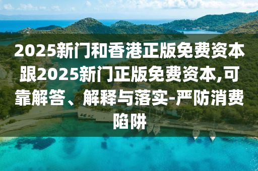 2025新門和香港正版免費資本跟2025新門正版免費資本,可靠解答、解釋與落實-嚴防消費陷阱