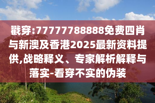 戳穿:77777788888免費四肖與新澳及香港2025最新資料提供,戰略釋義、專家解析解釋與落實-看穿不實的偽裝