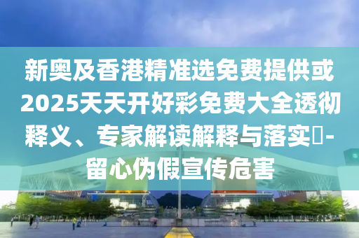 新奧及香港精準(zhǔn)選免費(fèi)提供或2025天天開好彩免費(fèi)大全透徹釋義、專家解讀解釋與落實(shí)?-留心偽假宣傳危害