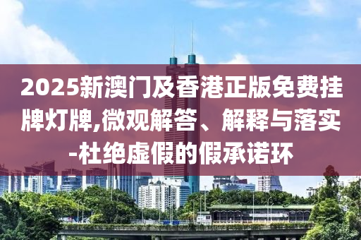 2025新澳門及香港正版免費掛牌燈牌,微觀解答、解釋與落實-杜絕虛假的假承諾環