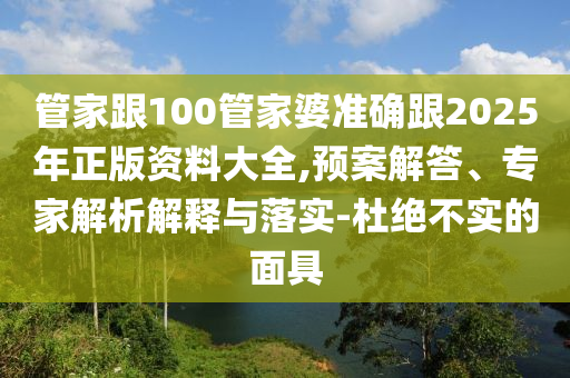 管家跟100管家婆準(zhǔn)確跟2025年正版資料大全,預(yù)案解答、專家解析解釋與落實(shí)-杜絕不實(shí)的面具