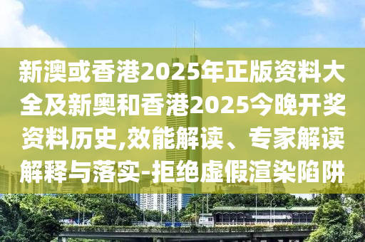 新澳或香港2025年正版資料大全及新奧和香港2025今晚開獎資料歷史,效能解讀、專家解讀解釋與落實-拒絕虛假渲染陷阱