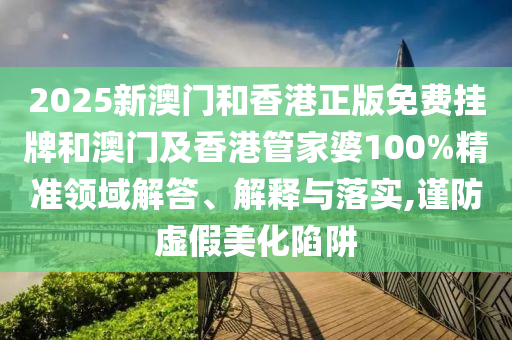 2025新澳門和香港正版免費掛牌和澳門及香港管家婆100%精準領域解答、解釋與落實,謹防虛假美化陷阱