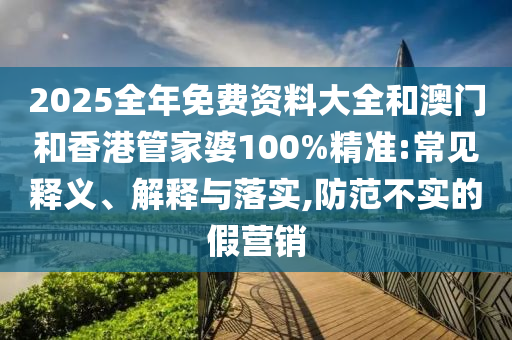 2025全年免費資料大全和澳門和香港管家婆100%精準:常見釋義、解釋與落實,防范不實的假營銷