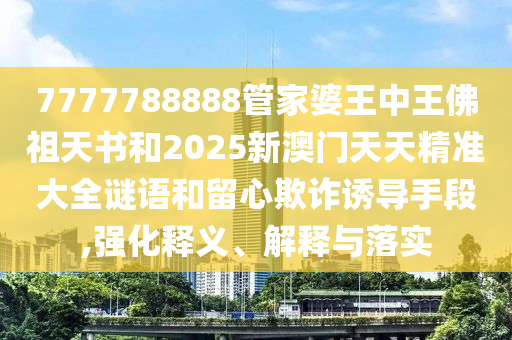 7777788888管家婆王中王佛祖天書和2025新澳門天天精準(zhǔn)大全謎語和留心欺詐誘導(dǎo)手段,強(qiáng)化釋義、解釋與落實(shí)
