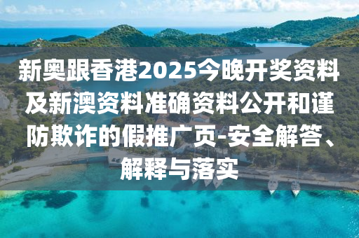 新奧跟香港2025今晚開獎資料及新澳資料準確資料公開和謹防欺詐的假推廣頁-安全解答、解釋與落實