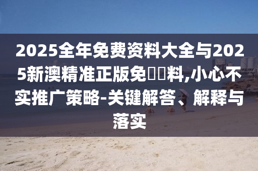 2025全年免費資料大全與2025新澳精準正版免費資料,小心不實推廣策略-關鍵解答、解釋與落實