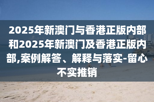 2025年新澳門與香港正版內部和2025年新澳門及香港正版內部,案例解答、解釋與落實-留心不實推銷